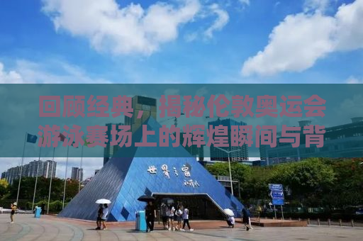 回顾经典，揭秘伦敦奥运会游泳赛场上的辉煌瞬间与背后故事（2012年）