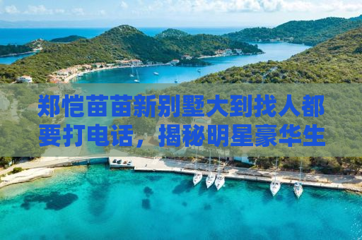郑恺苗苗新别墅大到找人都要打电话，揭秘明星豪华生活背后的故事
