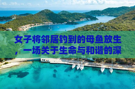 女子将邻居钓到的母鱼放生，一场关于生命与和谐的深度思考