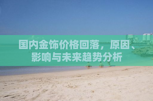 国内金饰价格回落，原因、影响与未来趋势分析