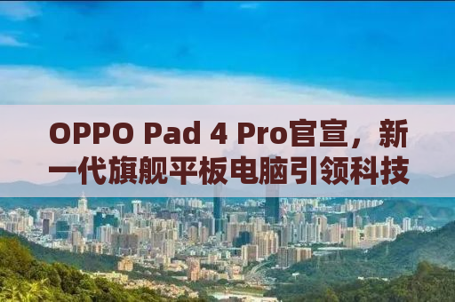 OPPO Pad 4 Pro官宣，新一代旗舰平板电脑引领科技与艺术的融合