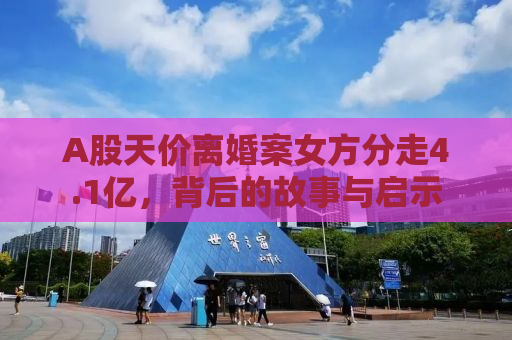 A股天价离婚案女方分走4.1亿，背后的故事与启示