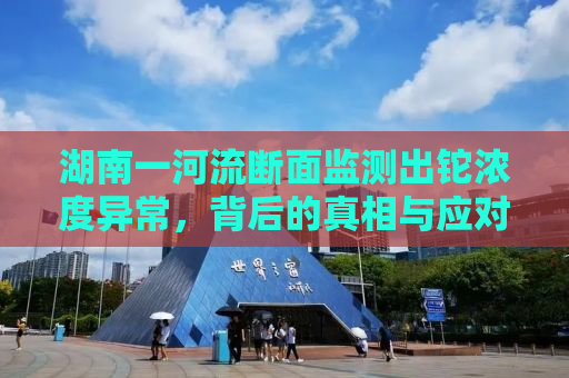 湖南一河流断面监测出铊浓度异常，背后的真相与应对之策
