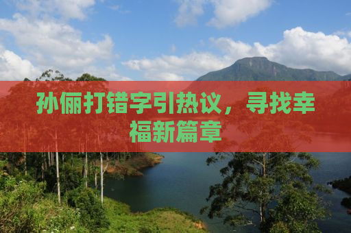 孙俪打错字引热议，寻找幸福新篇章