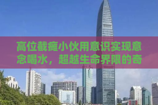 高位截瘫小伙用意识实现意念喝水，超越生命界限的奇迹之路