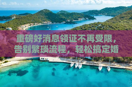 重磅好消息领证不再受限，告别繁琐流程，轻松搞定婚姻大事！