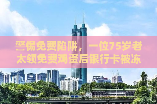 警惕免费陷阱，一位75岁老太领免费鸡蛋后银行卡被冻结的警示故事