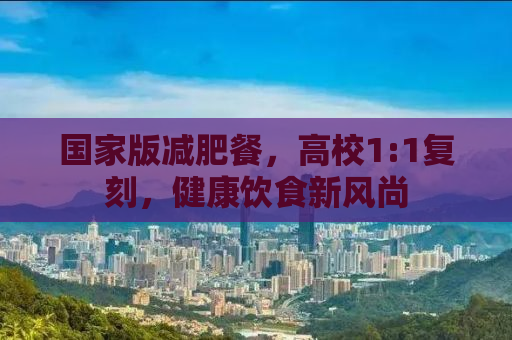 国家版减肥餐，高校1:1复刻，健康饮食新风尚