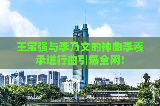 王宝强与李乃文的神曲李羲承进行曲引爆全网！