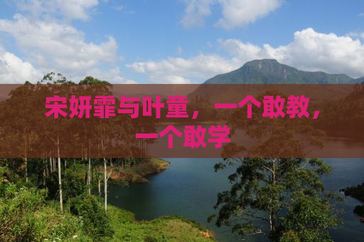 宋妍霏与叶童，一个敢教，一个敢学