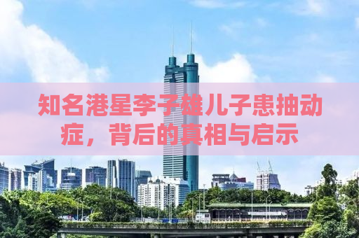 知名港星李子雄儿子患抽动症，背后的真相与启示