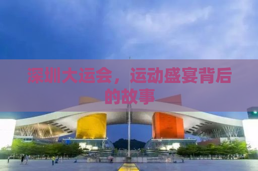 深圳大运会，运动盛宴背后的故事