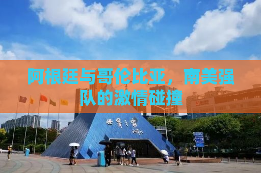 阿根廷与哥伦比亚，南美强队的激情碰撞