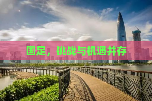 国足，挑战与机遇并存