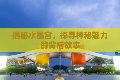 揭秘水晶宫，探寻神秘魅力的背后故事