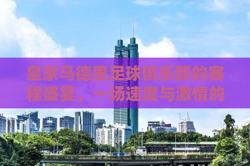 皇家马德里足球俱乐部的赛程盛宴，一场速度与激情的盛宴即将上演！