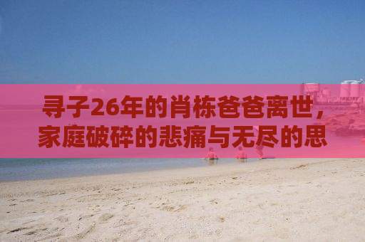 寻子26年的肖栋爸爸离世，家庭破碎的悲痛与无尽的思念