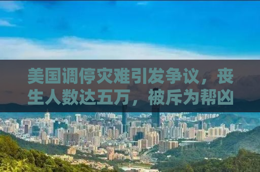 美国调停灾难引发争议，丧生人数达五万，被斥为帮凶行为