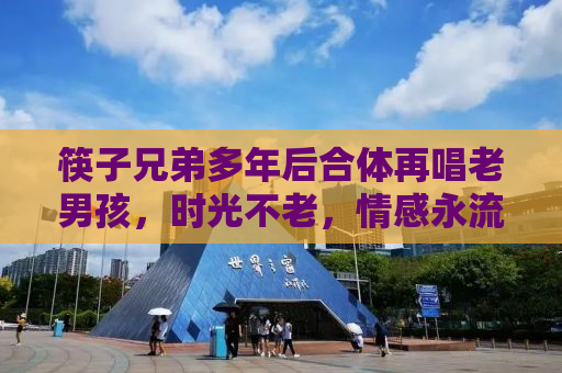 筷子兄弟多年后合体再唱老男孩，时光不老，情感永流传