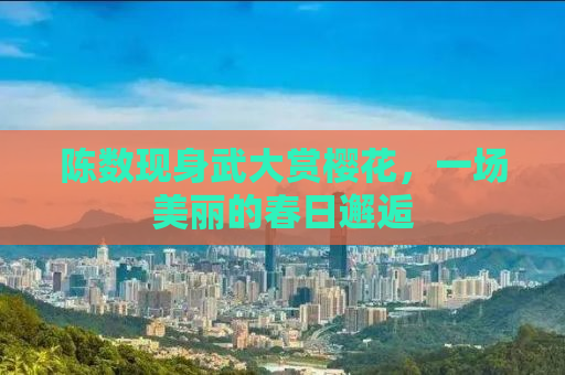 陈数现身武大赏樱花，一场美丽的春日邂逅