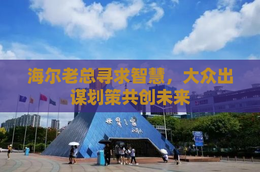 海尔老总寻求智慧，大众出谋划策共创未来