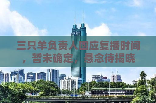 三只羊负责人回应复播时间，暂未确定，悬念待揭晓