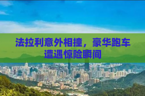 法拉利意外相撞，豪华跑车遭遇惊险瞬间