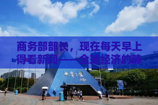 商务部部长，现在每天早上得看新闻——全球经济的脉动与我们的应对之道