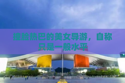撞脸热巴的美女导游，自称只是一般水平