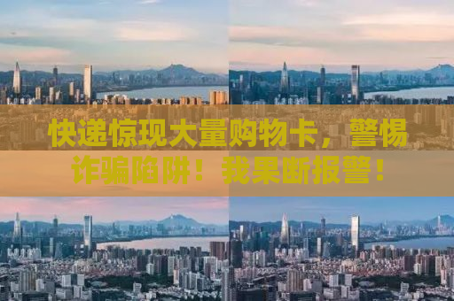 快递惊现大量购物卡，警惕诈骗陷阱！我果断报警！
