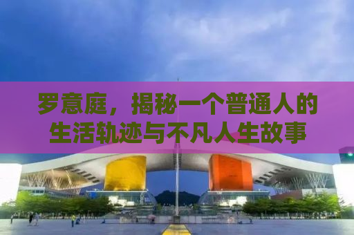 罗意庭，揭秘一个普通人的生活轨迹与不凡人生故事