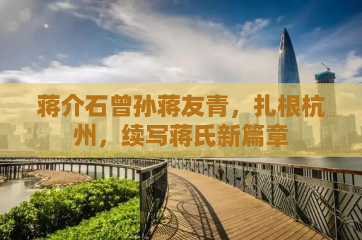 蒋介石曾孙蒋友青，扎根杭州，续写蒋氏新篇章