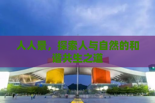 人人景，探索人与自然的和谐共生之道