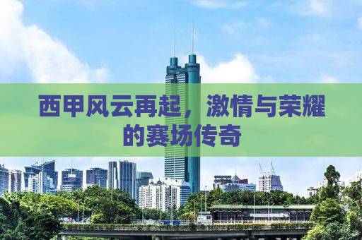 西甲风云再起，激情与荣耀的赛场传奇