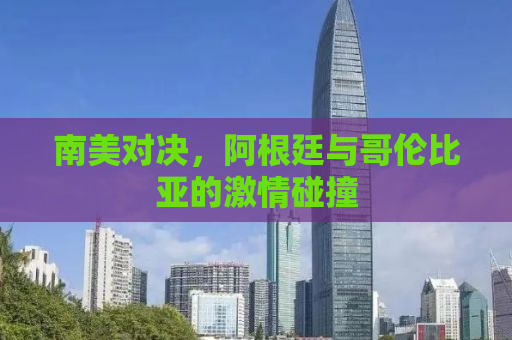 南美对决，阿根廷与哥伦比亚的激情碰撞