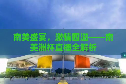 南美盛宴，激情四溢——南美洲杯直播全解析