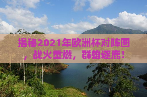 揭秘2021年欧洲杯对阵图，战火重燃，群雄逐鹿！