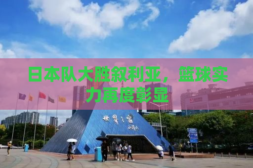 日本队大胜叙利亚，篮球实力再度彰显
