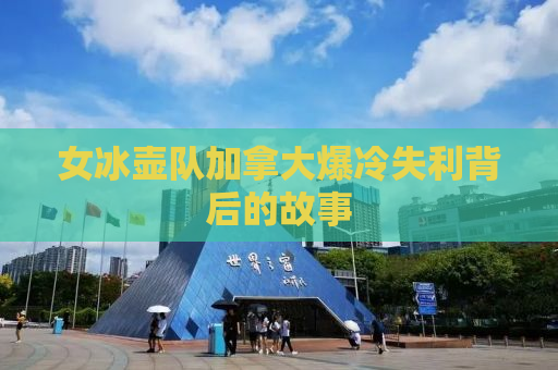 女冰壶队加拿大爆冷失利背后的故事