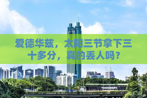 爱德华兹，太阳三节拿下三十多分，真的丢人吗？