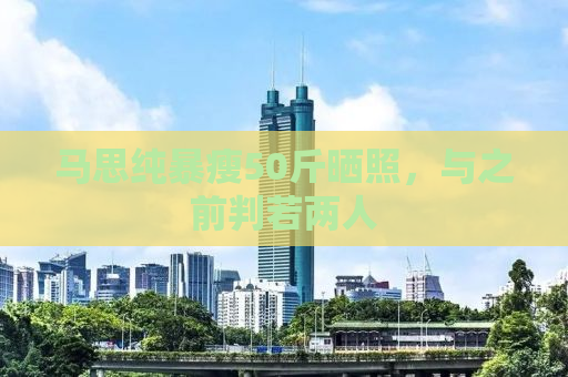 马思纯暴瘦50斤晒照，与之前判若两人