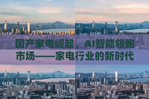 国产家电崛起，AI智能领跑市场——家电行业的新时代顶流
