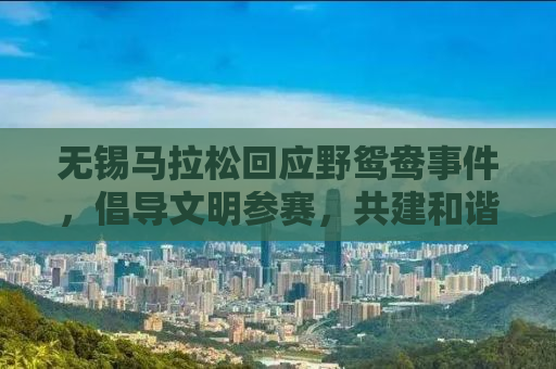无锡马拉松回应野鸳鸯事件，倡导文明参赛，共建和谐赛事氛围