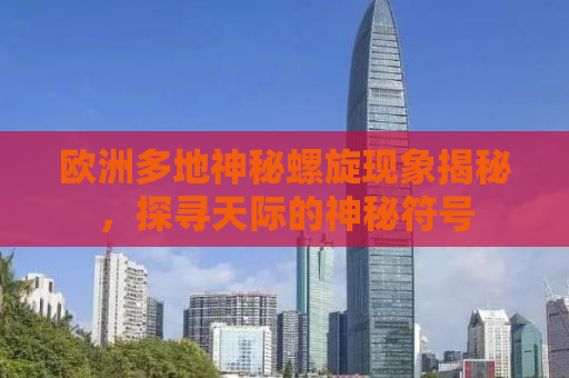 欧洲多地神秘螺旋现象揭秘，探寻天际的神秘符号