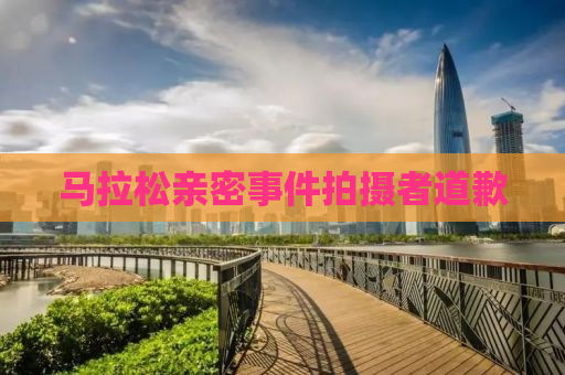 马拉松亲密事件拍摄者道歉