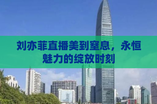 刘亦菲直播美到窒息，永恒魅力的绽放时刻