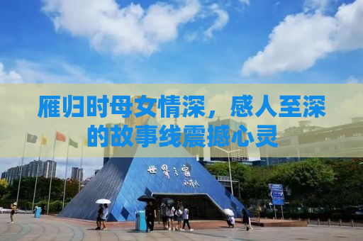 雁归时母女情深，感人至深的故事线震撼心灵