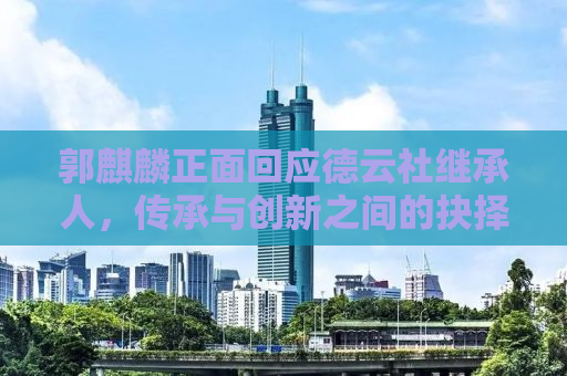 郭麒麟正面回应德云社继承人，传承与创新之间的抉择