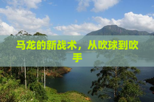 马龙的新战术，从吹球到吹手