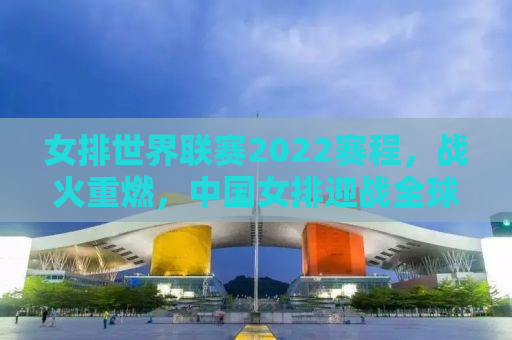 女排世界联赛2022赛程，战火重燃，中国女排迎战全球强敌